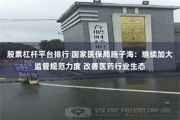 股票杠杆平台排行 国家医保局施子海：继续加大监管规范力度 改善医药行业生态