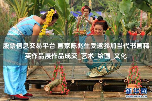 股票信息交易平台 画家陈兆生受邀参加当代书画精英作品展作品成交_艺术_绘画_文化