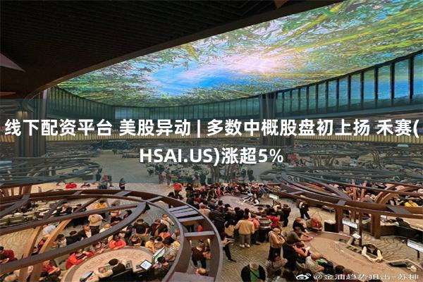 线下配资平台 美股异动 | 多数中概股盘初上扬 禾赛(HSAI.US)涨超5%