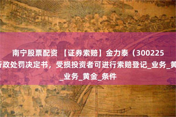 南宁股票配资 【证券索赔】金力泰（300225）收到行政处罚决定书，受损投资者可进行索赔登记_业务_黄金_条件