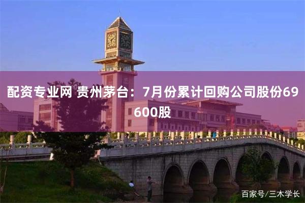 配资专业网 贵州茅台：7月份累计回购公司股份69600股