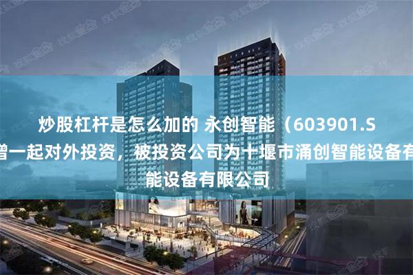 炒股杠杆是怎么加的 永创智能（603901.SH）新增一起对外投资，被投资公司为十堰市涌创智能设备有限公司