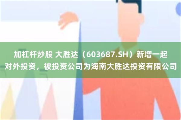 加杠杆炒股 大胜达(603687.SH)新增一起对外投资,被投资公司为海南大胜达投资有限公司
