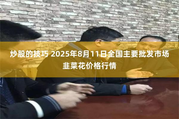 炒股的技巧 2025年8月11日全国主要批发市场韭菜花价格行情