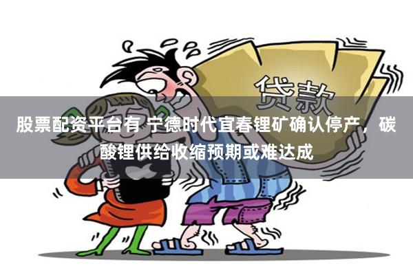 股票配资平台有 宁德时代宜春锂矿确认停产，碳酸锂供给收缩预期或难达成