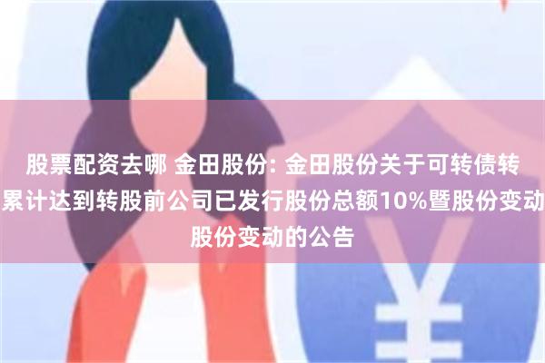 股票配资去哪 金田股份: 金田股份关于可转债转股数量累计达到转股前公司已发行股份总额10%暨股份变动的公告