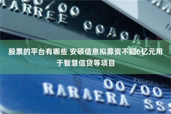 股票的平台有哪些 安硕信息拟募资不超6亿元用于智慧信贷等项目