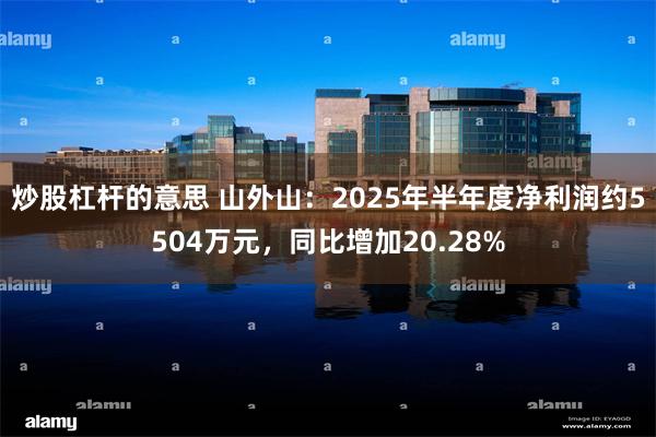 炒股杠杆的意思 山外山：2025年半年度净利润约5504万元，同比增加20.28%