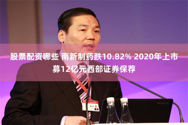 股票配资哪些 南新制药跌10.82% 2020年上市募12亿元西部证券保荐