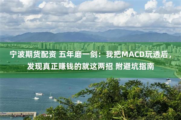宁波期货配资 五年磨一剑:我把MACD玩透后,发现真正赚钱的就这两招 附避坑指南