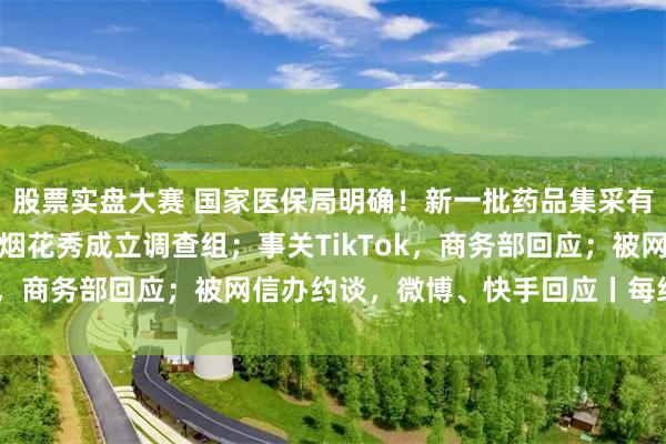 股票实盘大赛 国家医保局明确!新一批药品集采有变化;日喀则就蔡国强烟花秀成立调查组;事关TikTok,商务部回应;被网信办约谈,微博、快手回应丨每经早参