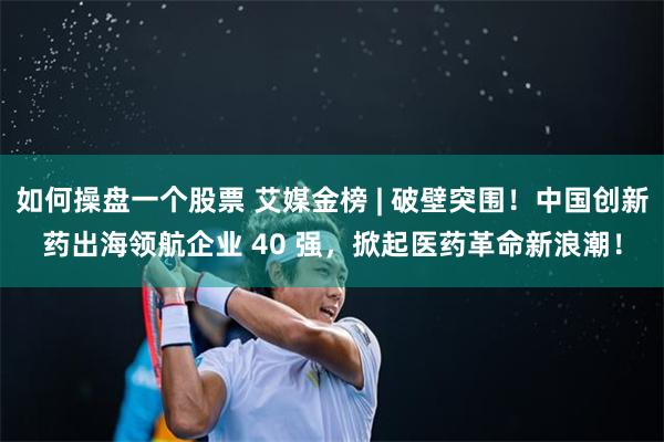 如何操盘一个股票 艾媒金榜 | 破壁突围!中国创新药出海领航企业 40 强,掀起医药革命新浪潮!