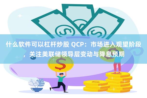 什么软件可以杠杆炒股 QCP:市场进入观望阶段,关注美联储领导层变动与降息预期