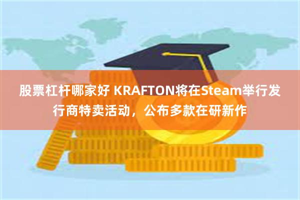 股票杠杆哪家好 KRAFTON将在Steam举行发行商特卖活动，公布多款在研新作