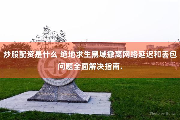 炒股配资是什么 绝地求生黑域撤离网络延迟和丢包问题全面解决指南.