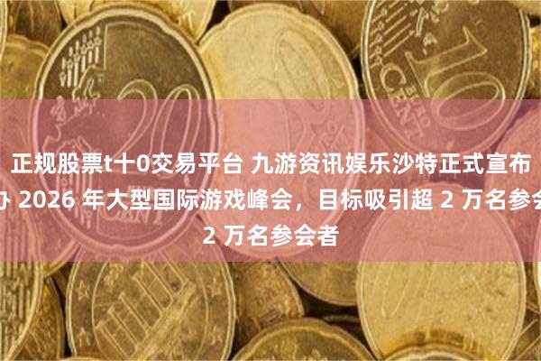 正规股票t十0交易平台 九游资讯娱乐沙特正式宣布主办 2026 年大型国际游戏峰会，目标吸引超 2 万名参会者