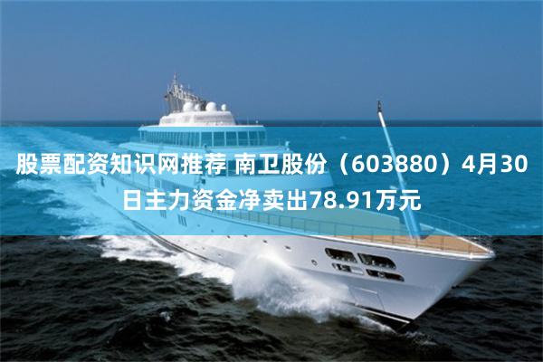 股票配资知识网推荐 南卫股份（603880）4月30日主力资金净卖出78.91万元