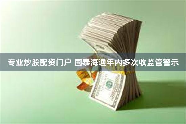 专业炒股配资门户 国泰海通年内多次收监管警示