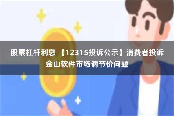 股票杠杆利息 【12315投诉公示】消费者投诉金山软件市场调节价问题